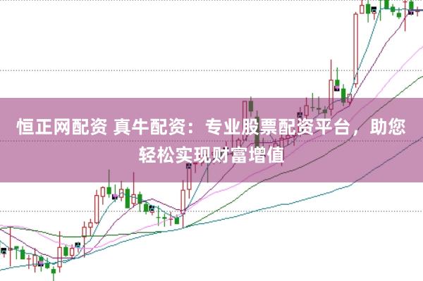 恒正网配资 真牛配资：专业股票配资平台，助您轻松实现财富增值