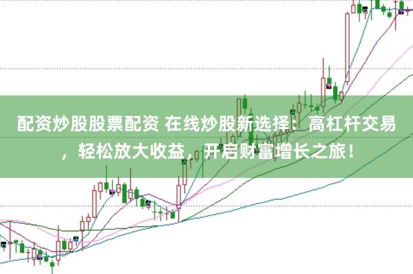 配资炒股股票配资 在线炒股新选择：高杠杆交易，轻松放大收益，开启财富增长之旅！