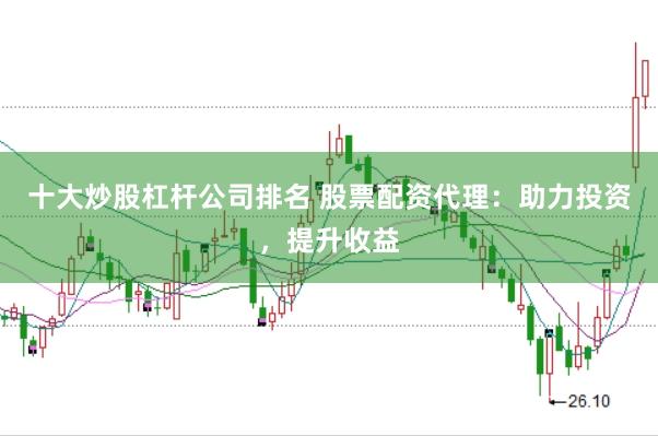 十大炒股杠杆公司排名 股票配资代理：助力投资，提升收益