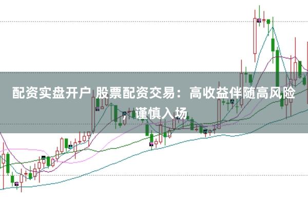 配资实盘开户 股票配资交易：高收益伴随高风险，谨慎入场