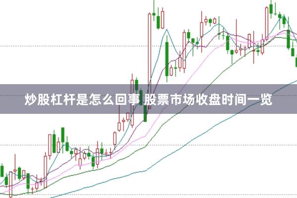 炒股杠杆是怎么回事 股票市场收盘时间一览