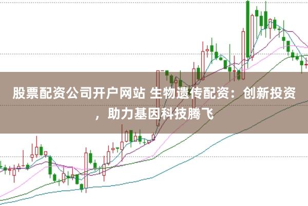 股票配资公司开户网站 生物遗传配资：创新投资，助力基因科技腾飞