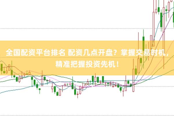 全国配资平台排名 配资几点开盘？掌握交易时机，精准把握投资先机！
