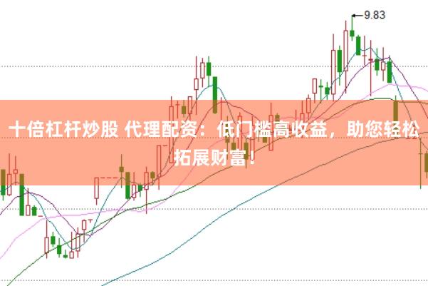十倍杠杆炒股 代理配资：低门槛高收益，助您轻松拓展财富！