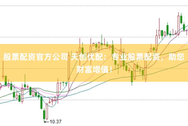 股票配资官方公司 天创优配：专业股票配资，助您财富增值！