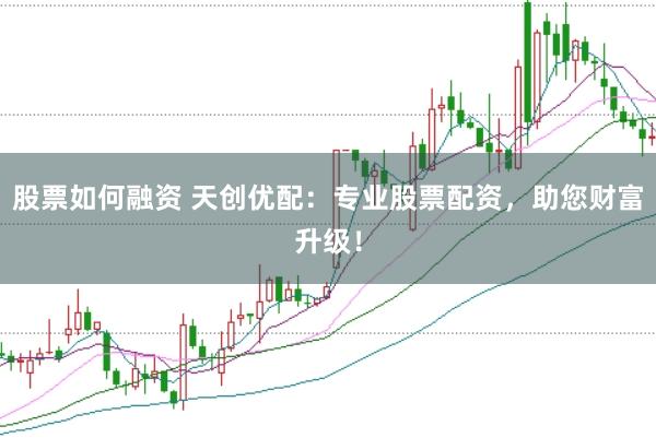 股票如何融资 天创优配：专业股票配资，助您财富升级！