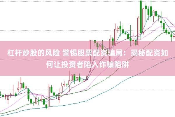 杠杆炒股的风险 警惕股票配资骗局：揭秘配资如何让投资者陷入诈骗陷阱