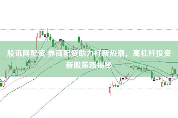 股讯网配资 券商配资助力打新热潮，高杠杆投资新股策略揭秘