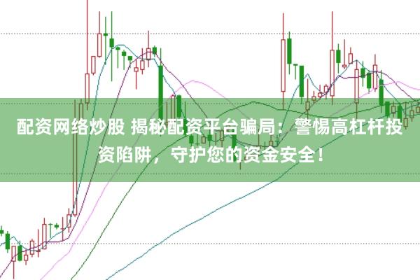 配资网络炒股 揭秘配资平台骗局：警惕高杠杆投资陷阱，守护您的资金安全！
