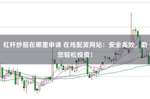 杠杆炒股在哪里申请 在线配资网站：安全高效，助您轻松投资！