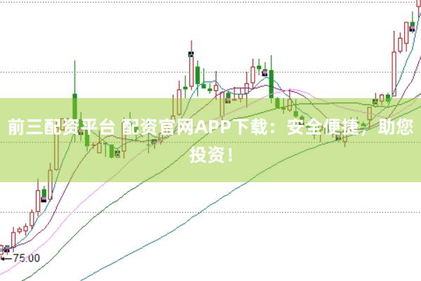 前三配资平台 配资官网APP下载：安全便捷，助您投资！