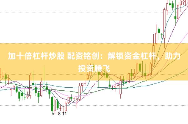 加十倍杠杆炒股 配资铭创:解锁资金杠杆,助力投资腾飞