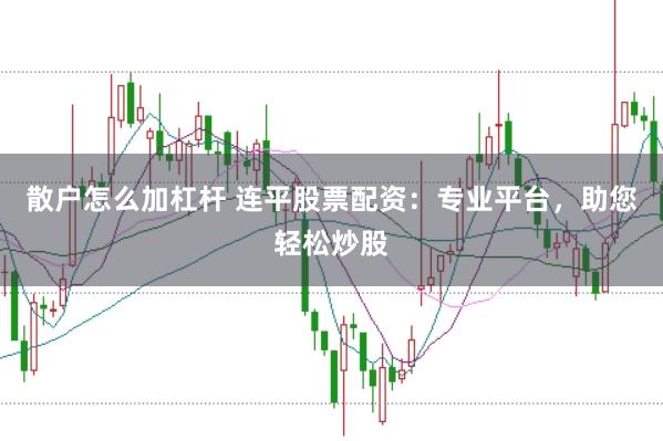 散户怎么加杠杆 连平股票配资：专业平台，助您轻松炒股