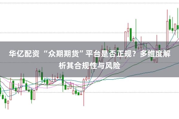 华亿配资 “众期期货”平台是否正规?多维度解析其合规性与风险
