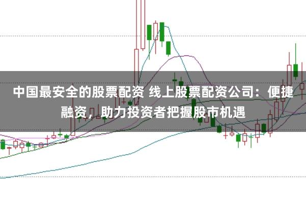 中国最安全的股票配资 线上股票配资公司:便捷融资,助力投资者把握股市机遇