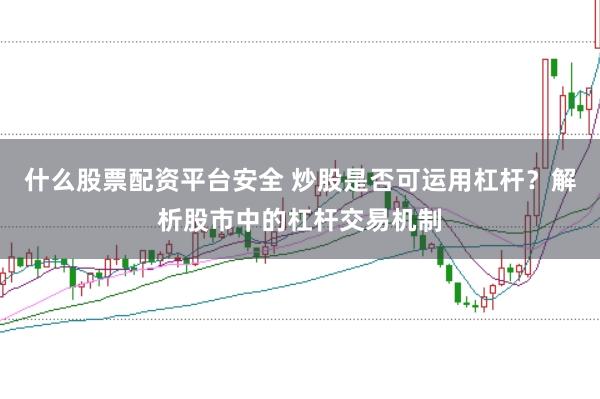什么股票配资平台安全 炒股是否可运用杠杆?解析股市中的杠杆交易机制