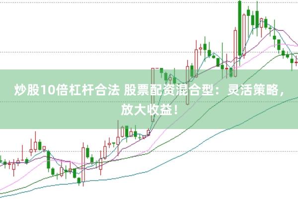 炒股10倍杠杆合法 股票配资混合型：灵活策略，放大收益！