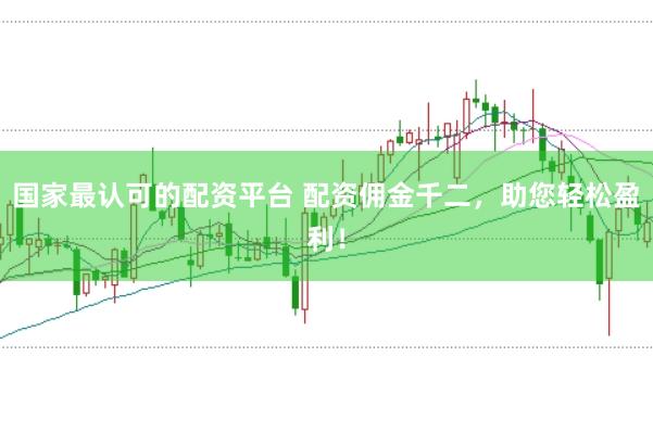 国家最认可的配资平台 配资佣金千二，助您轻松盈利！