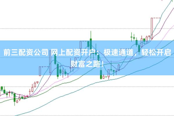 前三配资公司 网上配资开户:极速通道,轻松开启财富之路!
