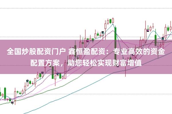 全国炒股配资门户 鑫恒盈配资:专业高效的资金配置方案,助您轻松实现财富增值