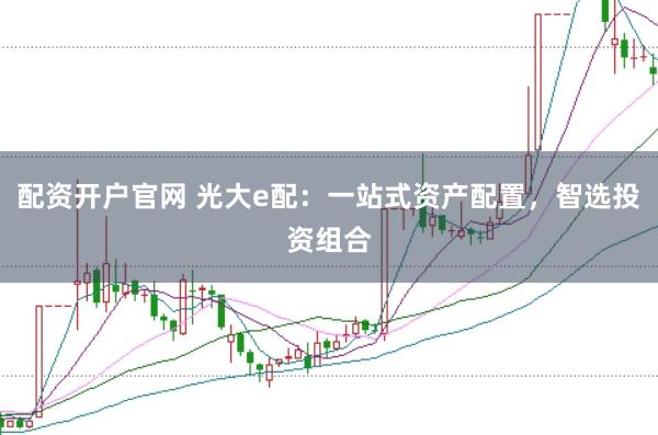 配资开户官网 光大e配:一站式资产配置,智选投资组合