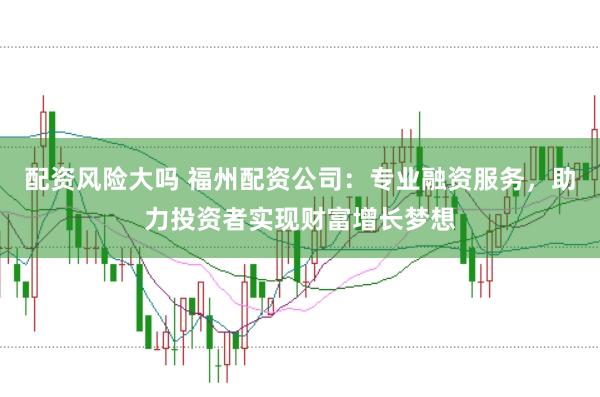 配资风险大吗 福州配资公司:专业融资服务,助力投资者实现财富增长梦想