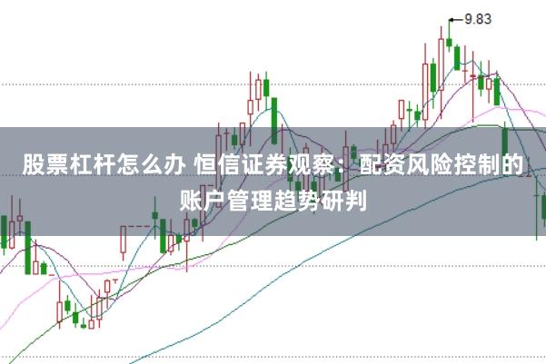 股票杠杆怎么办 恒信证券观察:配资风险控制的账户管理趋势研判