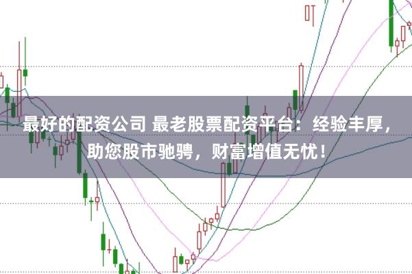 最好的配资公司 最老股票配资平台:经验丰厚,助您股市驰骋,财富增值无忧!
