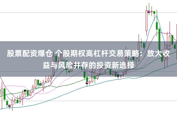 股票配资爆仓 个股期权高杠杆交易策略:放大收益与风险并存的投资新选择