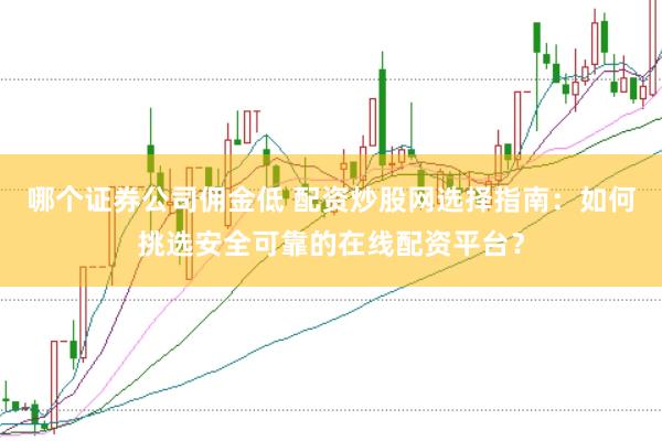 哪个证券公司佣金低 配资炒股网选择指南:如何挑选安全可靠的在线配资平台?