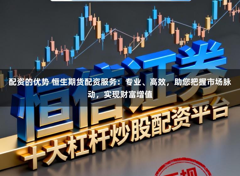 配资的优势 恒生期货配资服务:专业、高效,助您把握市场脉动,实现财富增值