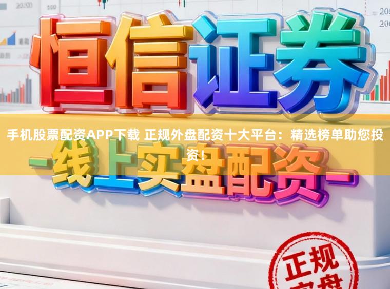 手机股票配资APP下载 正规外盘配资十大平台：精选榜单助您投资！