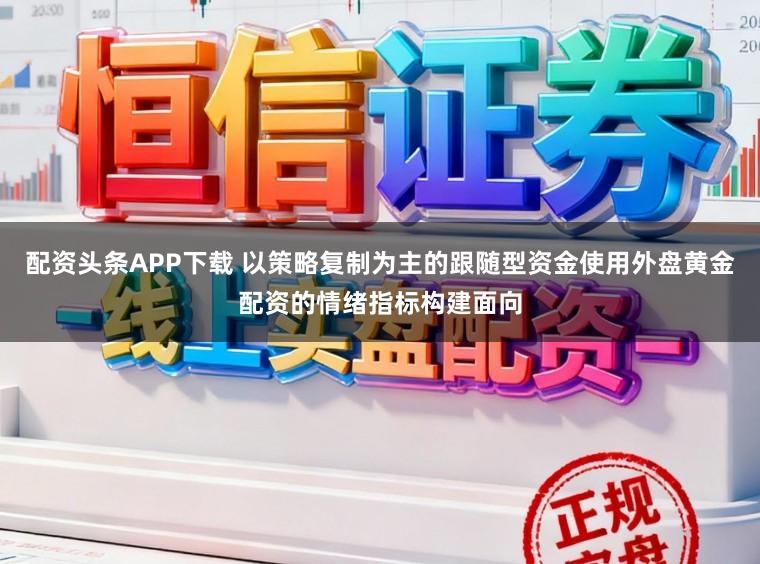 配资头条APP下载 以策略复制为主的跟随型资金使用外盘黄金配资的情绪指标构建面向