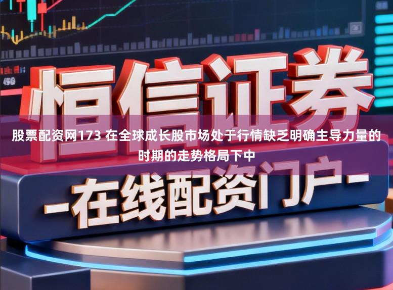 股票配资网173 在全球成长股市场处于行情缺乏明确主导力量的时期的走势格局下中