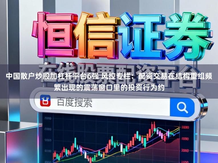 中国散户炒股加杠杆平台6强 风控专栏：配资交易在结构重组频繁出现的震荡窗口里的投资行为约