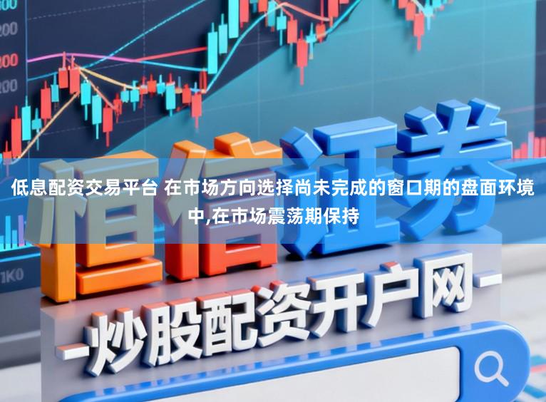 低息配资交易平台 在市场方向选择尚未完成的窗口期的盘面环境中，在市场震荡期保持
