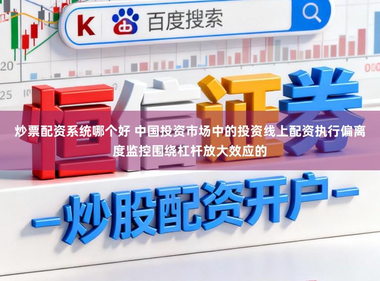 炒票配资系统哪个好 中国投资市场中的投资线上配资执行偏离度监控围绕杠杆放大效应的