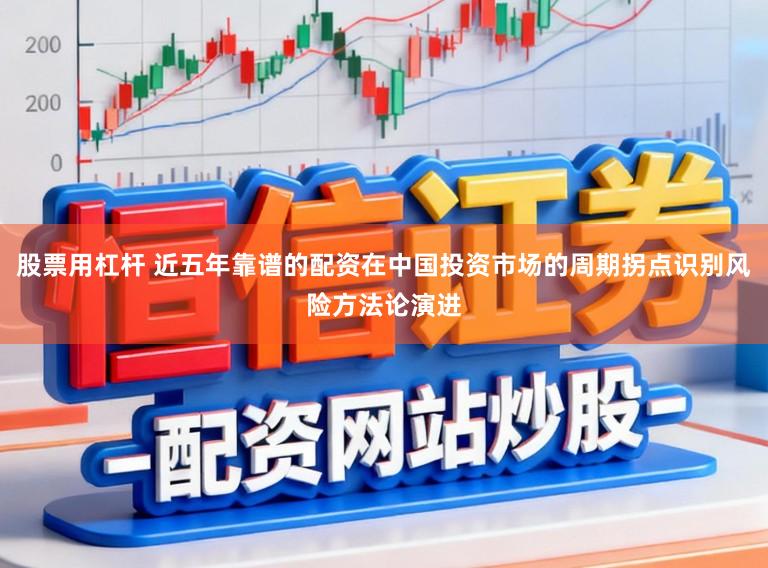 股票用杠杆 近五年靠谱的配资在中国投资市场的周期拐点识别风险方法论演进