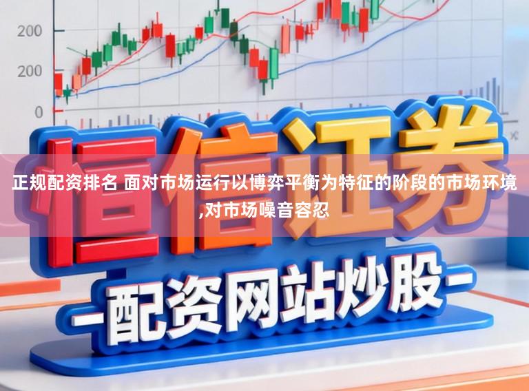 正规配资排名 面对市场运行以博弈平衡为特征的阶段的市场环境，对市场噪音容忍