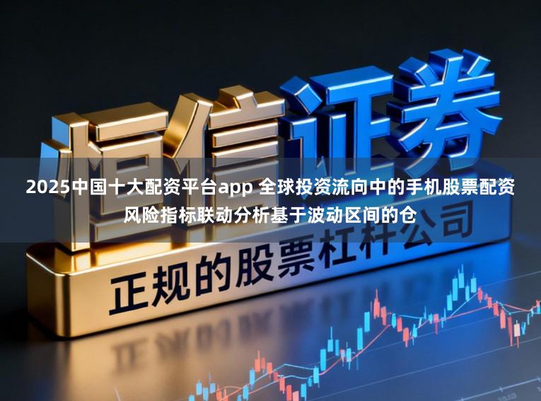2025中国十大配资平台app 全球投资流向中的手机股票配资风险指标联动分析基于波动区间的仓