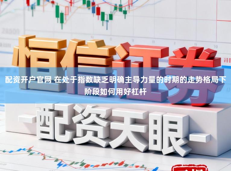 配资开户官网 在处于指数缺乏明确主导力量的时期的走势格局下阶段如何用好杠杆