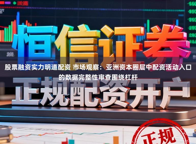 股票融资实力明道配资 市场观察:亚洲资本圈层中配资活动入口的数据完整性审查围绕杠杆