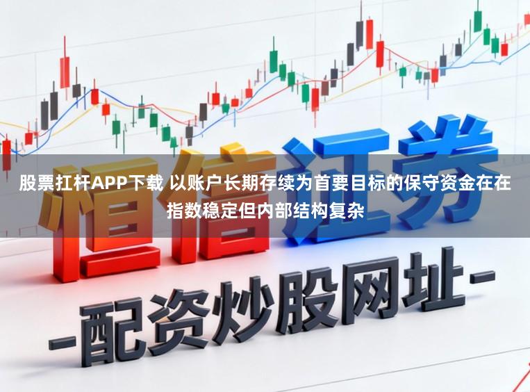 股票扛杆APP下载 以账户长期存续为首要目标的保守资金在在指数稳定但内部结构复杂