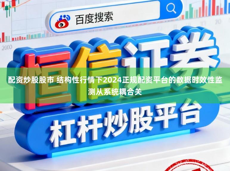 配资炒股股市 结构性行情下2024正规配资平台的数据时效性监测从系统耦合关