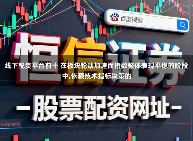 线下配资平台前十 在板块轮动加速而指数整体表现平稳的阶段中，依赖技术指标决策的
