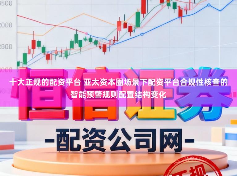 十大正规的配资平台 亚太资本圈场景下配资平台合规性核查的智能预警规则配置结构变化