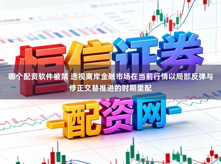 哪个配资软件被禁 透视离岸金融市场在当前行情以局部反弹与修正交替推进的时期里配
