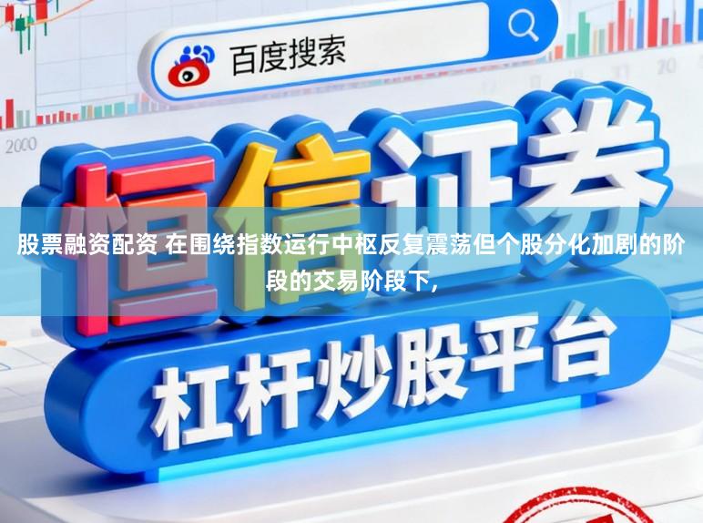 股票融资配资 在围绕指数运行中枢反复震荡但个股分化加剧的阶段的交易阶段下，