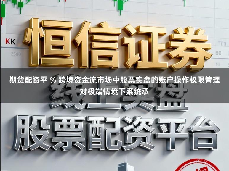 期货配资平 % 跨境资金流市场中股票实盘的账户操作权限管理对极端情境下系统承
