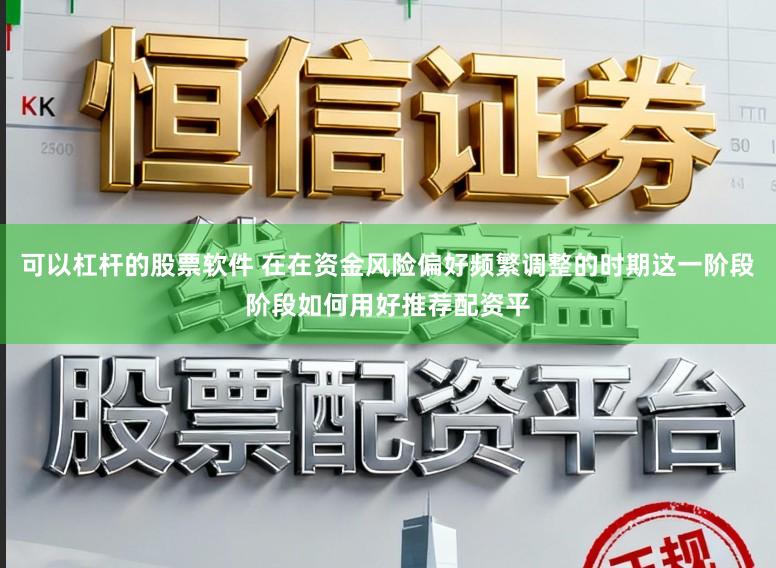 可以杠杆的股票软件 在在资金风险偏好频繁调整的时期这一阶段阶段如何用好推荐配资平